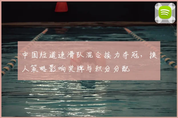 中国短道速滑队混合接力夺冠，换人策略影响奖牌与积分分配