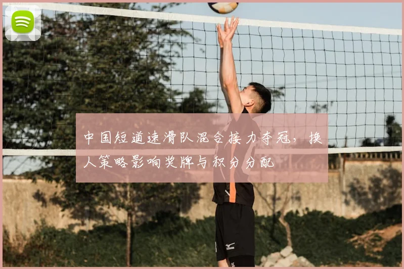 中国短道速滑队混合接力夺冠，换人策略影响奖牌与积分分配