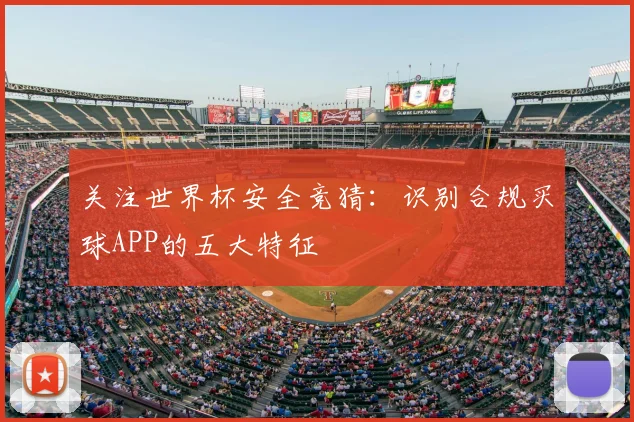 关注世界杯安全竞猜：识别合规买球APP的五大特征