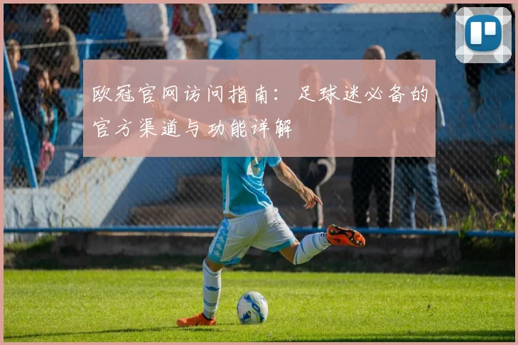 欧冠官网访问指南：足球迷必备的官方渠道与功能详解