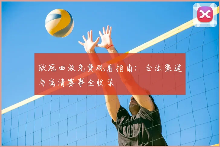 欧冠回放免费观看指南：合法渠道与高清赛事全收录