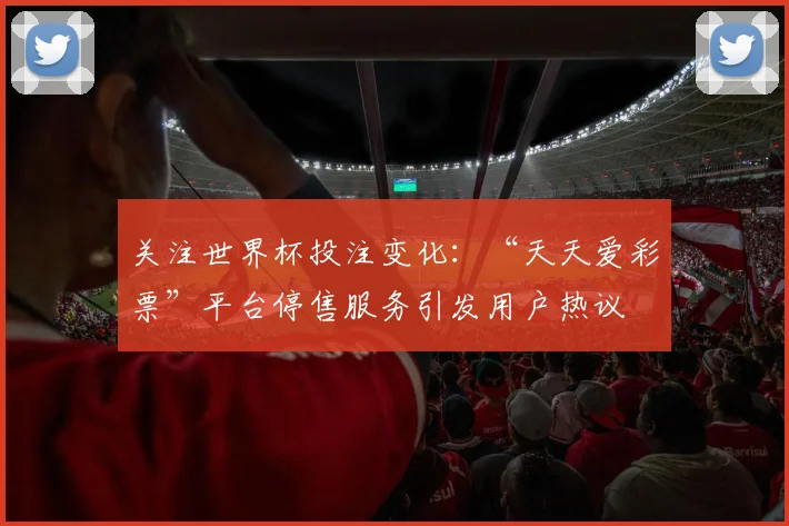 关注世界杯投注变化：“天天爱彩票”平台停售服务引发用户热议