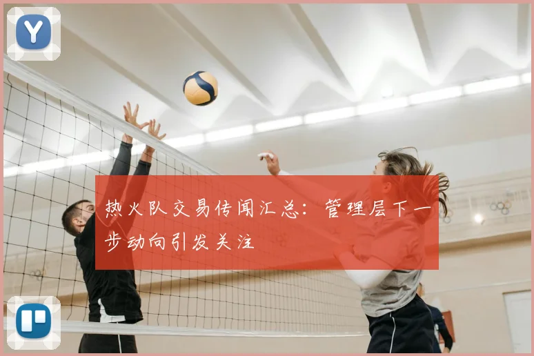 热火队交易传闻汇总：管理层下一步动向引发关注