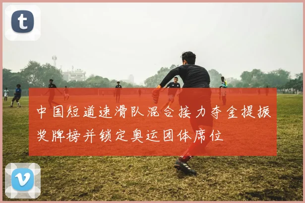 中国短道速滑队混合接力夺金提振奖牌榜并锁定奥运团体席位