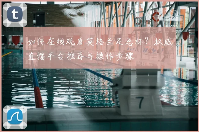 如何在线观看英格兰足总杯？权威直播平台推荐与操作步骤