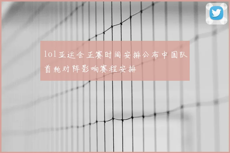 lol亚运会正赛时间安排公布中国队首轮对阵影响赛程安排