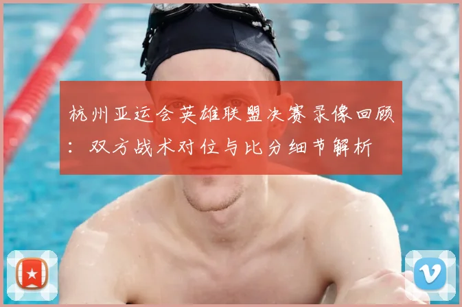 杭州亚运会英雄联盟决赛录像回顾：双方战术对位与比分细节解析