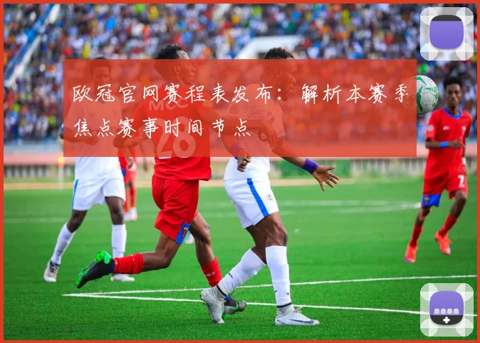 欧冠官网赛程表发布：解析本赛季焦点赛事时间节点