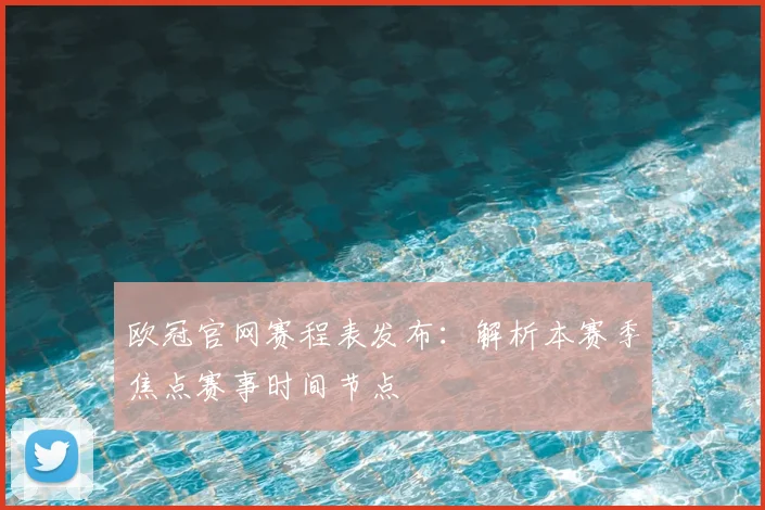 欧冠官网赛程表发布：解析本赛季焦点赛事时间节点